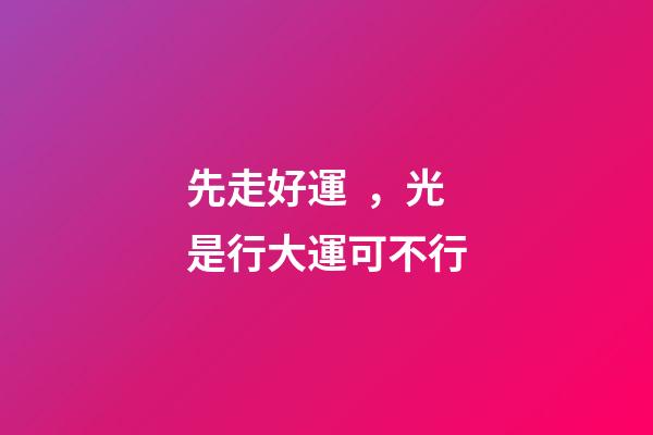 先走好運，光是行大運可不行